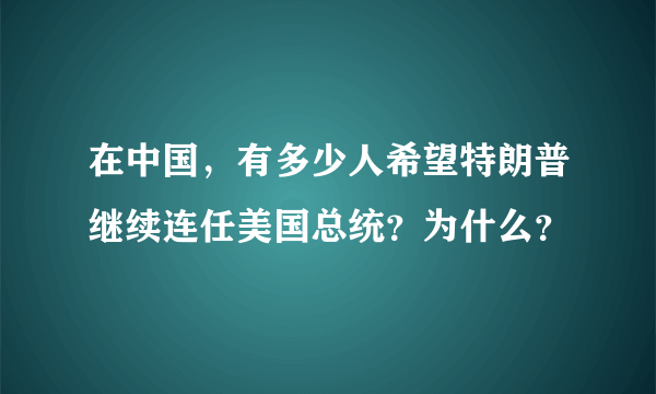 在中国，有多少人希望特朗普继续连任美国总统？为什么？