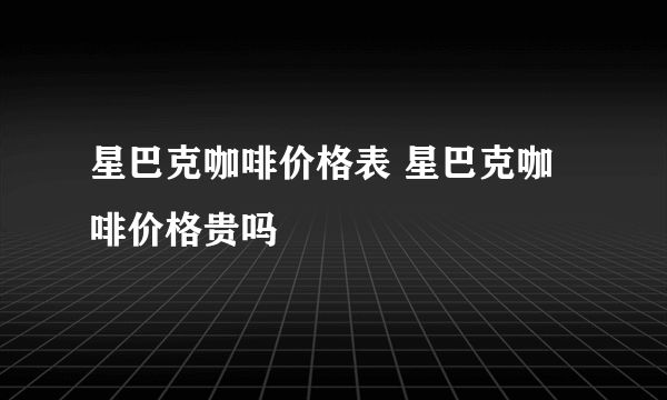 星巴克咖啡价格表 星巴克咖啡价格贵吗