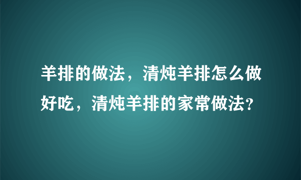 羊排的做法，清炖羊排怎么做好吃，清炖羊排的家常做法？
