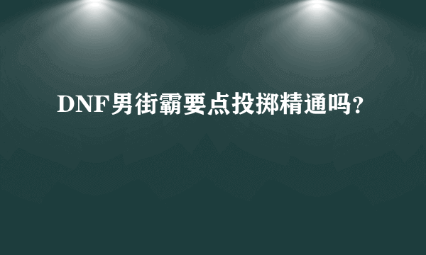 DNF男街霸要点投掷精通吗？