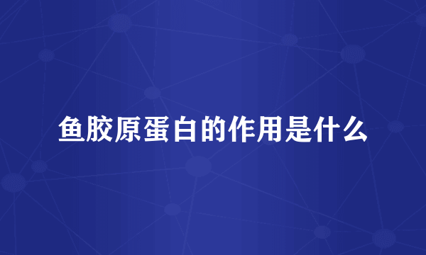 鱼胶原蛋白的作用是什么