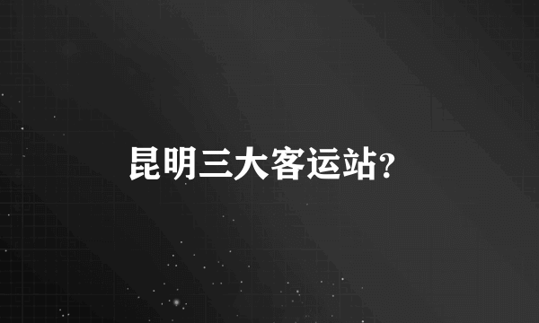 昆明三大客运站？