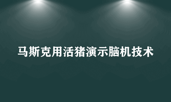 马斯克用活猪演示脑机技术