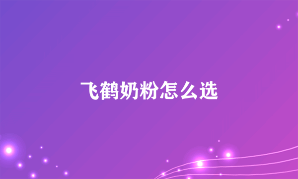 飞鹤奶粉怎么选