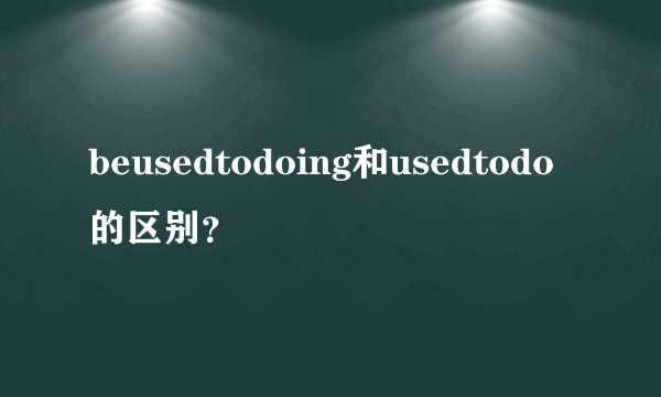 beusedtodoing和usedtodo的区别？