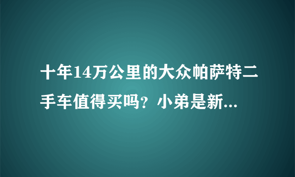 十年14万公里的大众帕萨特二手车值得买吗？小弟是新手。跪求各位大大的意见！