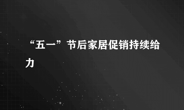 “五一”节后家居促销持续给力