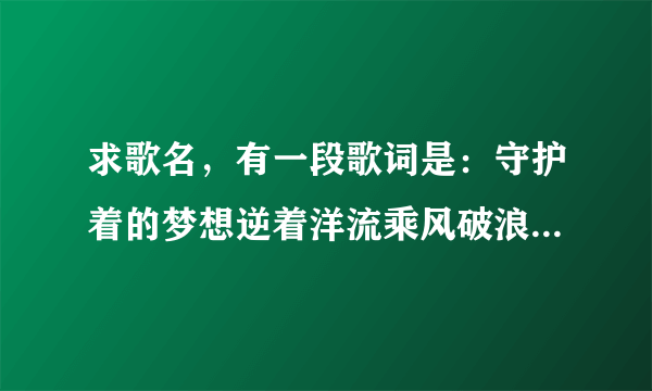 求歌名，有一段歌词是：守护着的梦想逆着洋流乘风破浪，在创造营第四期两小时十二分左右听到的，急求？