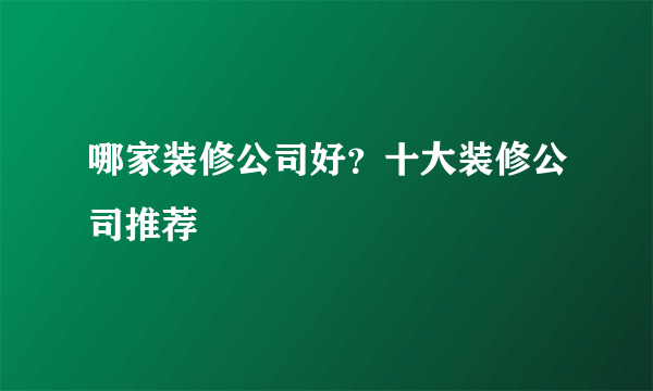 哪家装修公司好？十大装修公司推荐