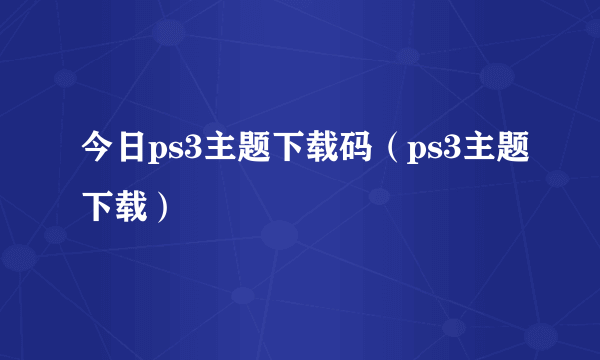 今日ps3主题下载码（ps3主题下载）