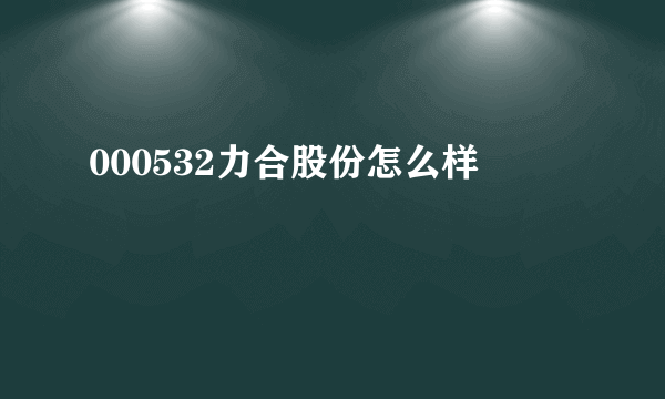 000532力合股份怎么样