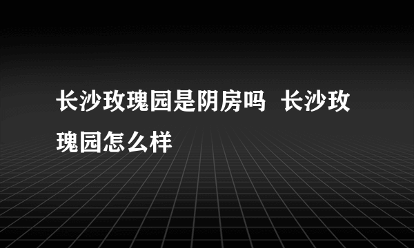 长沙玫瑰园是阴房吗  长沙玫瑰园怎么样