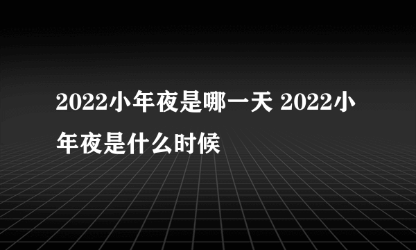 2022小年夜是哪一天 2022小年夜是什么时候