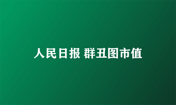 人民日报 群丑图市值