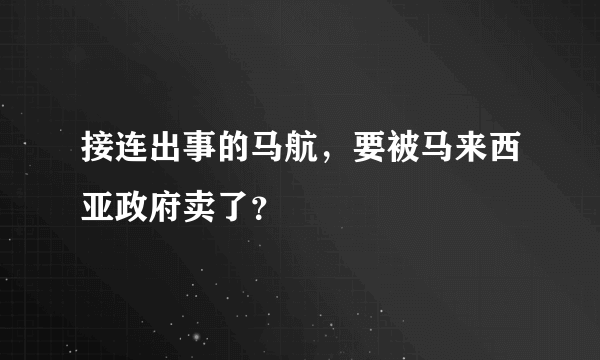接连出事的马航，要被马来西亚政府卖了？