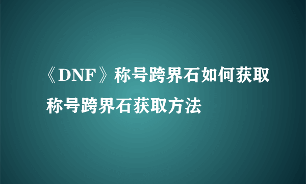 《DNF》称号跨界石如何获取 称号跨界石获取方法