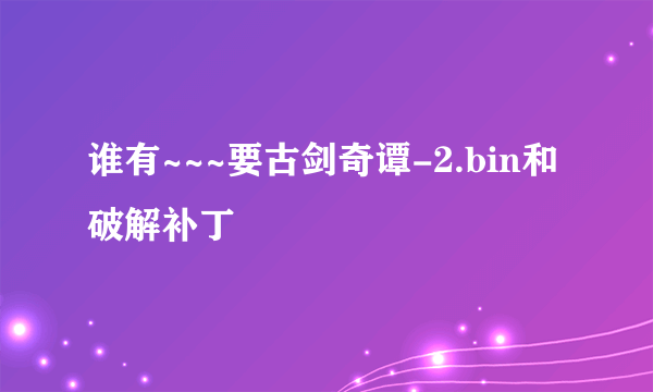 谁有~~~要古剑奇谭-2.bin和破解补丁