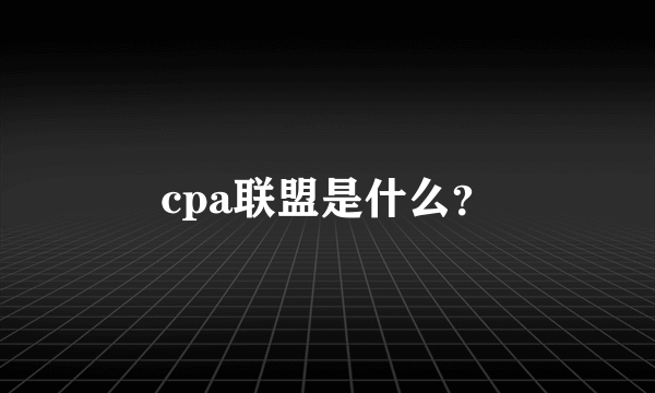 cpa联盟是什么？