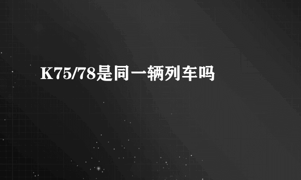K75/78是同一辆列车吗