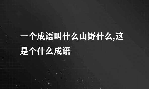 一个成语叫什么山野什么,这是个什么成语