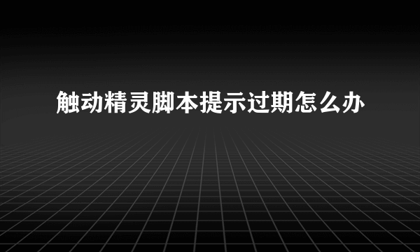 触动精灵脚本提示过期怎么办
