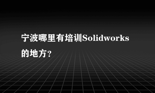 宁波哪里有培训Solidworks的地方？
