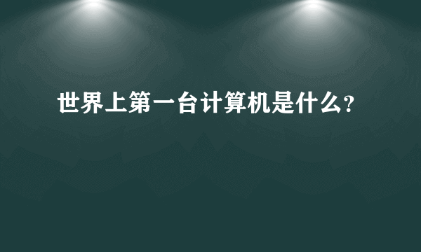 世界上第一台计算机是什么？