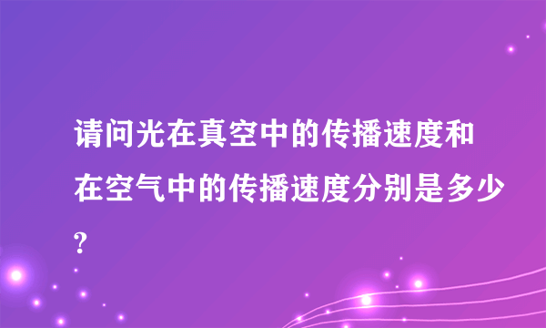 请问光在真空中的传播速度和在空气中的传播速度分别是多少?