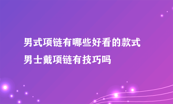 男式项链有哪些好看的款式 男士戴项链有技巧吗