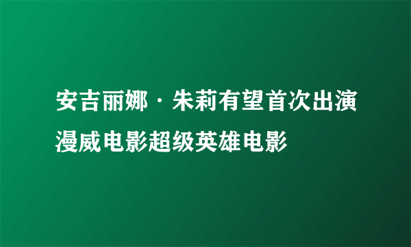安吉丽娜·朱莉有望首次出演漫威电影超级英雄电影