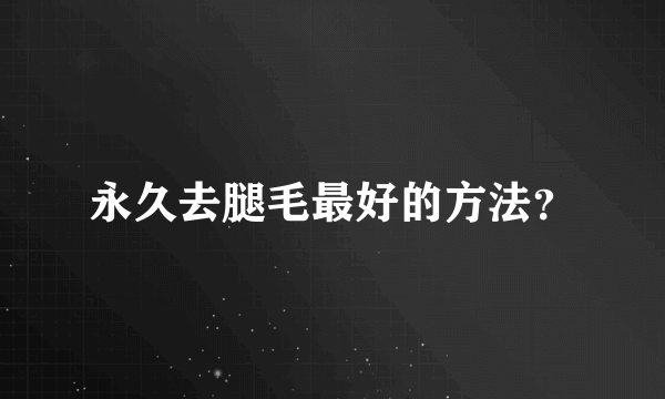 永久去腿毛最好的方法？