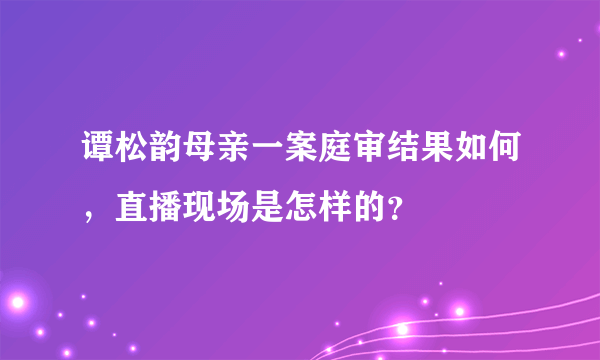 谭松韵母亲一案庭审结果如何，直播现场是怎样的？