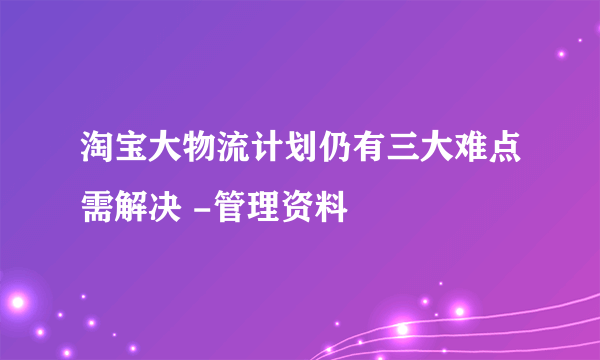 淘宝大物流计划仍有三大难点需解决 -管理资料