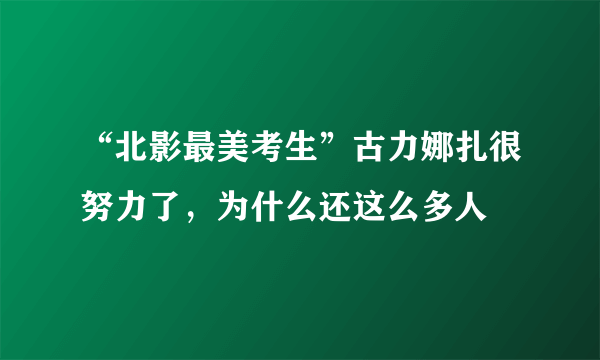 “北影最美考生”古力娜扎很努力了，为什么还这么多人