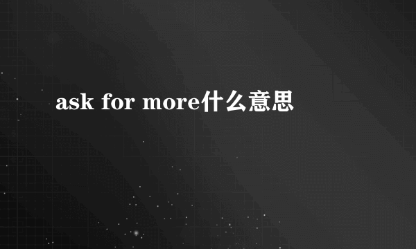 ask for more什么意思