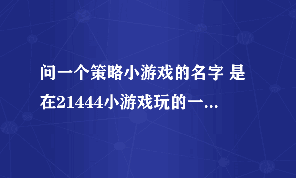 问一个策略小游戏的名字 是在21444小游戏玩的一个士兵就是一张扑克牌每个时代都有自己的王牌 如第一个时代