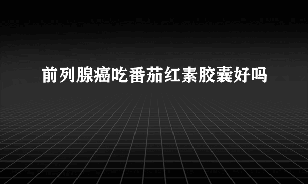 前列腺癌吃番茄红素胶囊好吗