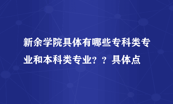 新余学院具体有哪些专科类专业和本科类专业？？具体点