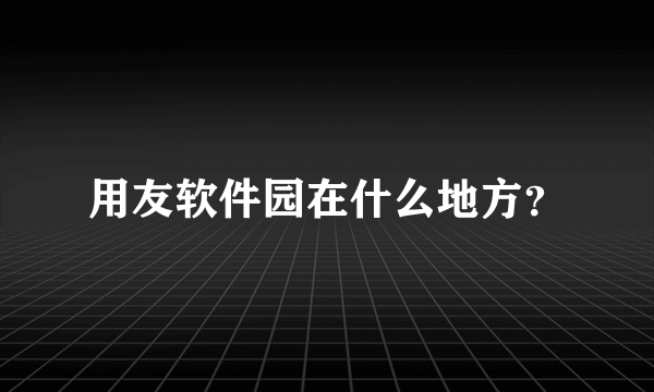 用友软件园在什么地方？