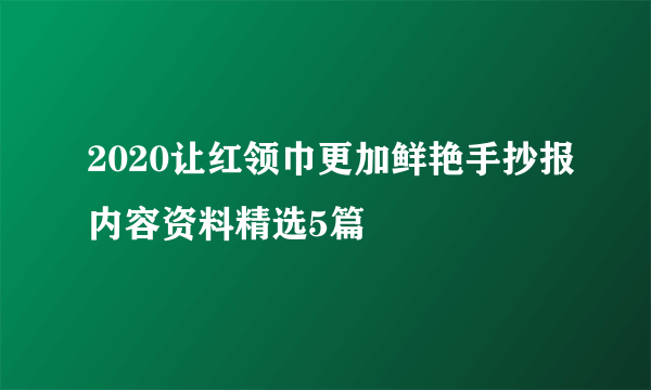 2020让红领巾更加鲜艳手抄报内容资料精选5篇
