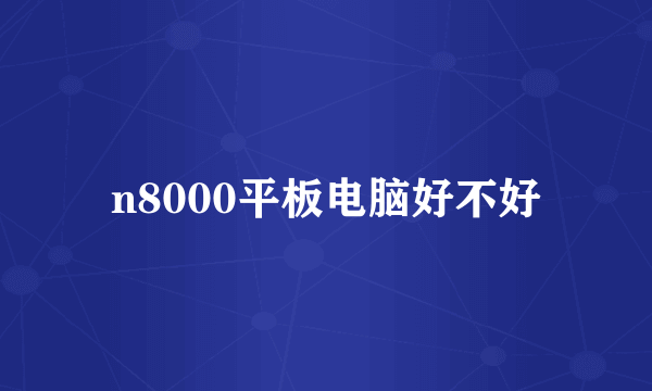 n8000平板电脑好不好