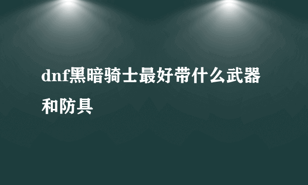 dnf黑暗骑士最好带什么武器和防具