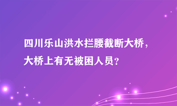 四川乐山洪水拦腰截断大桥，大桥上有无被困人员？