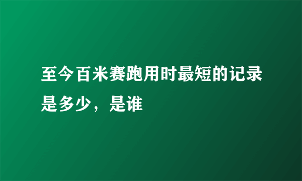 至今百米赛跑用时最短的记录是多少，是谁