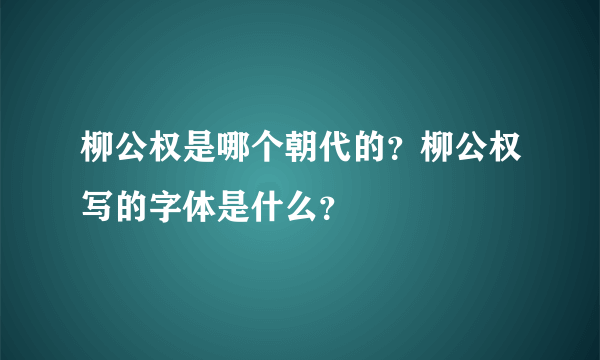 柳公权是哪个朝代的？柳公权写的字体是什么？
