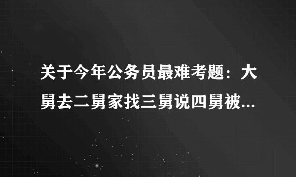 关于今年公务员最难考题：大舅去二舅家找三舅说四舅被五舅骗去六舅家偷七舅放在八舅柜子里九舅借十舅.