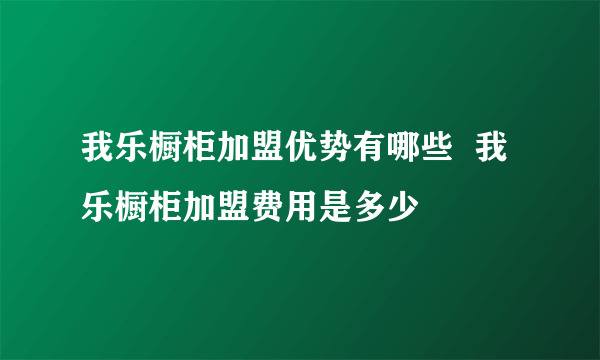 我乐橱柜加盟优势有哪些  我乐橱柜加盟费用是多少