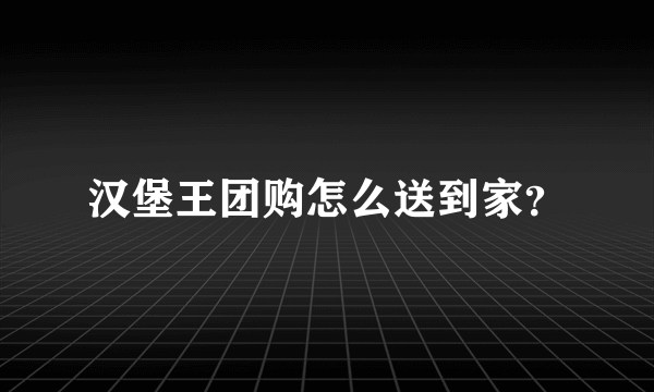 汉堡王团购怎么送到家？