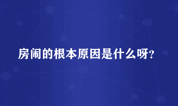 房闹的根本原因是什么呀？