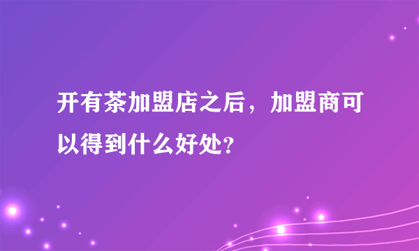 开有茶加盟店之后，加盟商可以得到什么好处？